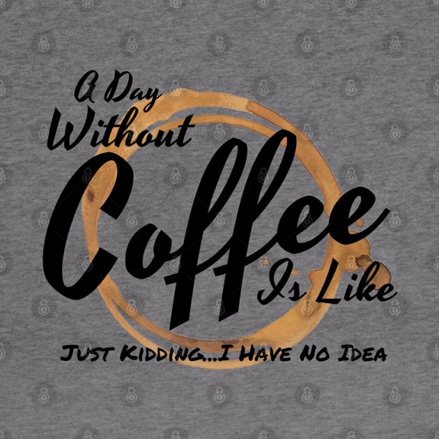 A Day Without Coffee Is Like Just Kidding I Have No Idea by Murray's Apparel